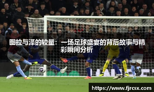 图拉与泽的较量：一场足球盛宴的背后故事与精彩瞬间分析