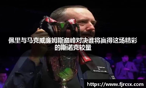 佩里与马克威廉姆斯巅峰对决谁将赢得这场精彩的斯诺克较量