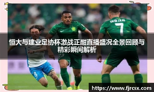 恒大与建业足协杯激战正酣直播盛况全景回顾与精彩瞬间解析